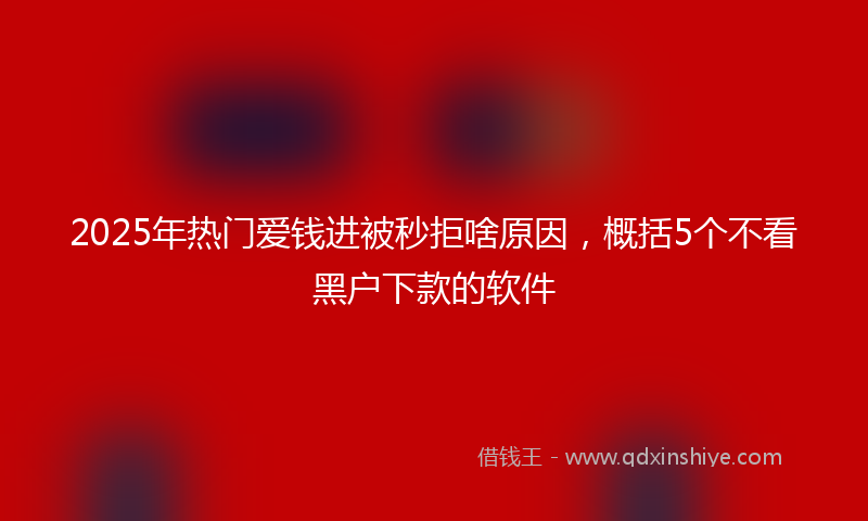 2025年热门爱钱进被秒拒啥原因，概括5个不看黑户下款的软件