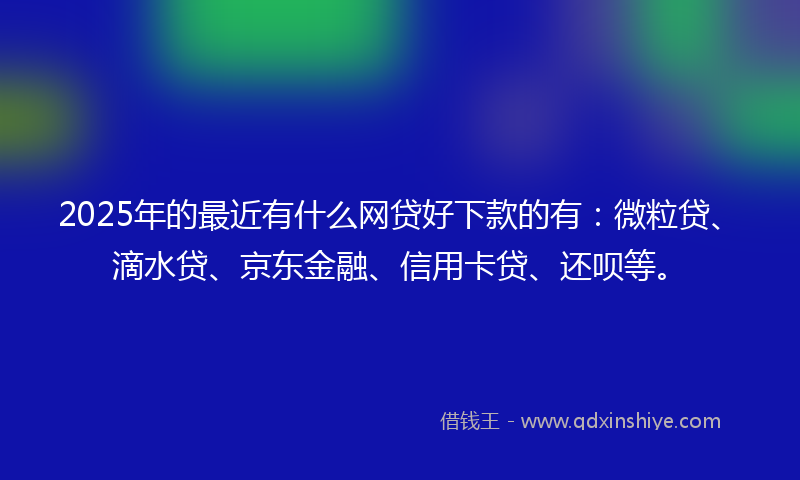 2025年的最近有什么网贷好下款的有：微粒贷、滴水贷、京东金融、信用卡贷、还呗等。
