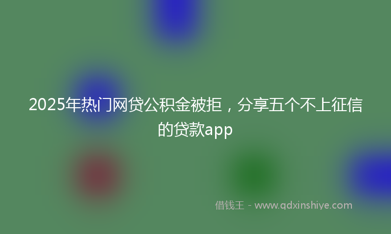 2025年热门网贷公积金被拒，分享五个不上征信的贷款app