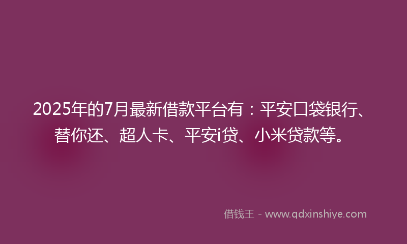 2025年的7月最新借款平台有：平安口袋银行、替你还、超人卡、平安i贷、小米贷款等。