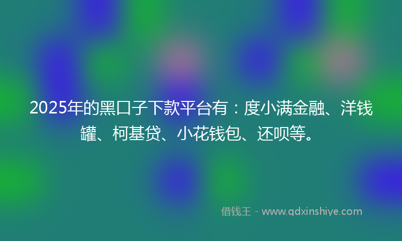 2025年的黑口子下款平台有：度小满金融、洋钱罐、柯基贷、小花钱包、还呗等。