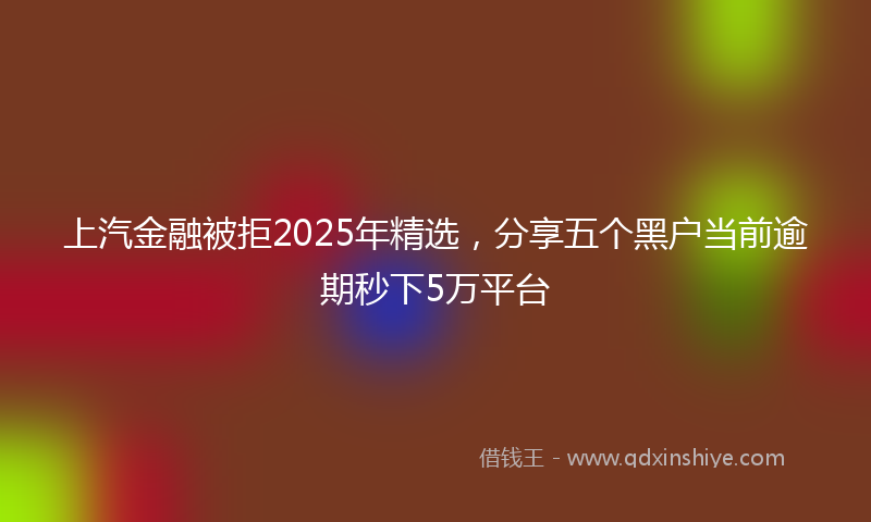上汽金融被拒2025年精选，分享五个黑户当前逾期秒下5万平台