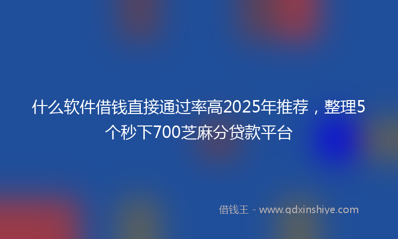 什么软件借钱直接通过率高2025年推荐，整理5个秒下700芝麻分贷款平台