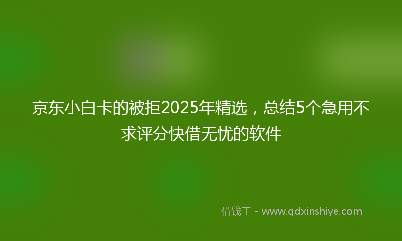 京东小白卡的被拒2025年精选，总结5个急用不求评分快借无忧的软件