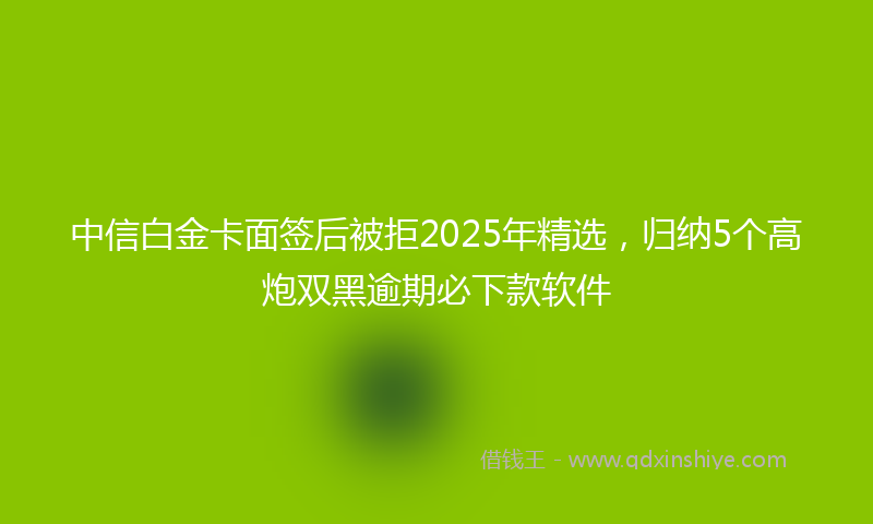 中信白金卡面签后被拒2025年精选，归纳5个高炮双黑逾期必下款软件