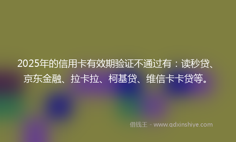 2025年的信用卡有效期验证不通过有：读秒贷、京东金融、拉卡拉、柯基贷、维信卡卡贷等。