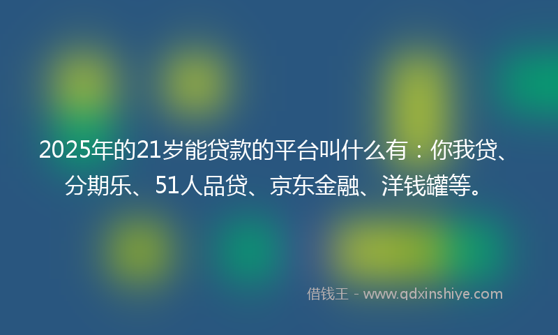 2025年的21岁能贷款的平台叫什么有：你我贷、分期乐、51人品贷、京东金融、洋钱罐等。