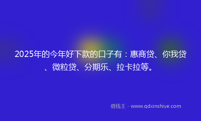 2025年的今年好下款的口子有：惠商贷、你我贷、微粒贷、分期乐、拉卡拉等。
