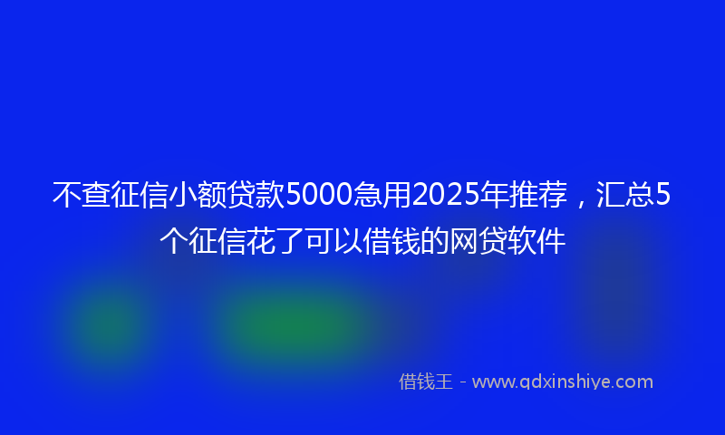 不查征信小额贷款5000急用2025年推荐，汇总5个征信花了可以借钱的网贷软件