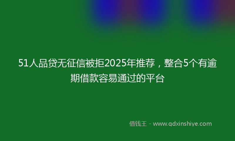 51人品贷无征信被拒2025年推荐，整合5个有逾期借款容易通过的平台