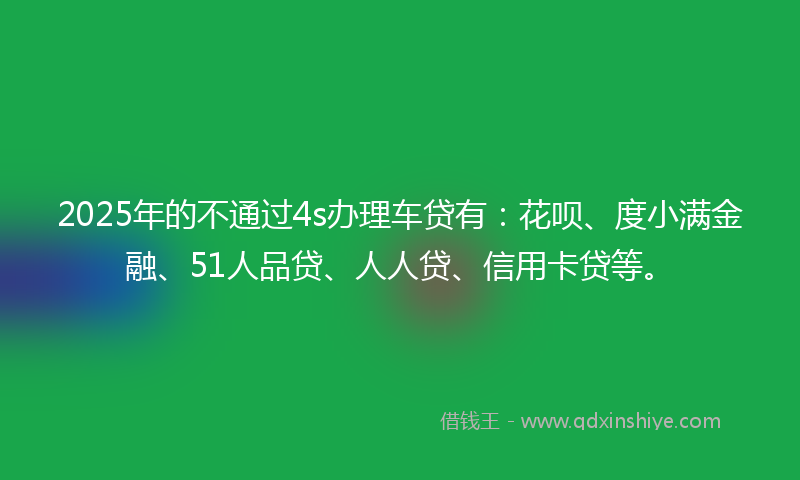 2025年的不通过4s办理车贷有：花呗、度小满金融、51人品贷、人人贷、信用卡贷等。