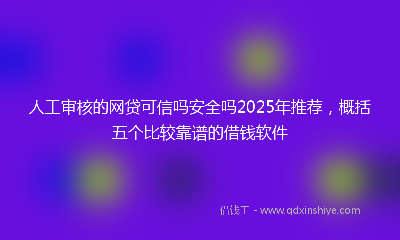 人工审核的网贷可信吗安全吗2025年推荐，概括五个比较靠谱的借钱软件