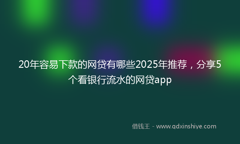 20年容易下款的网贷有哪些2025年推荐，分享5个看银行流水的网贷app