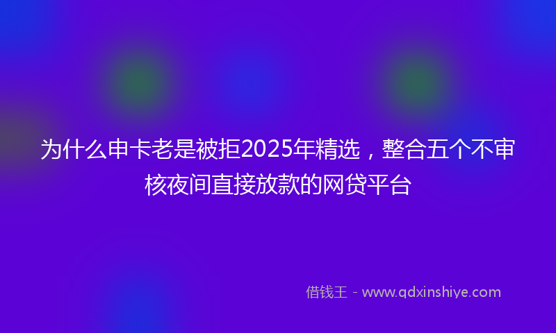 为什么申卡老是被拒2025年精选，整合五个不审核夜间直接放款的网贷平台