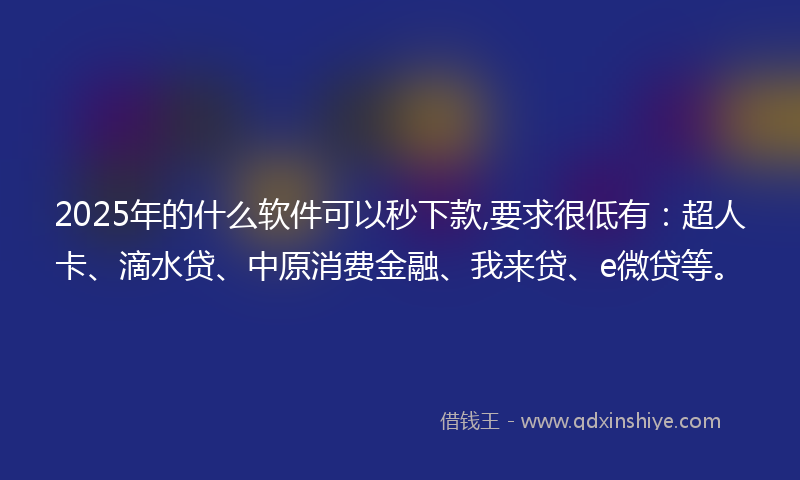 2025年的什么软件可以秒下款,要求很低有：超人卡、滴水贷、中原消费金融、我来贷、e微贷等。