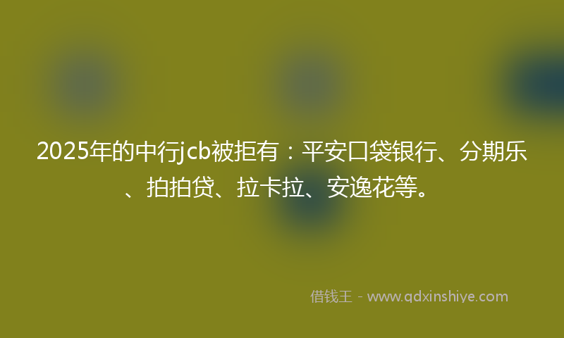 2025年的中行jcb被拒有：平安口袋银行、分期乐、拍拍贷、拉卡拉、安逸花等。
