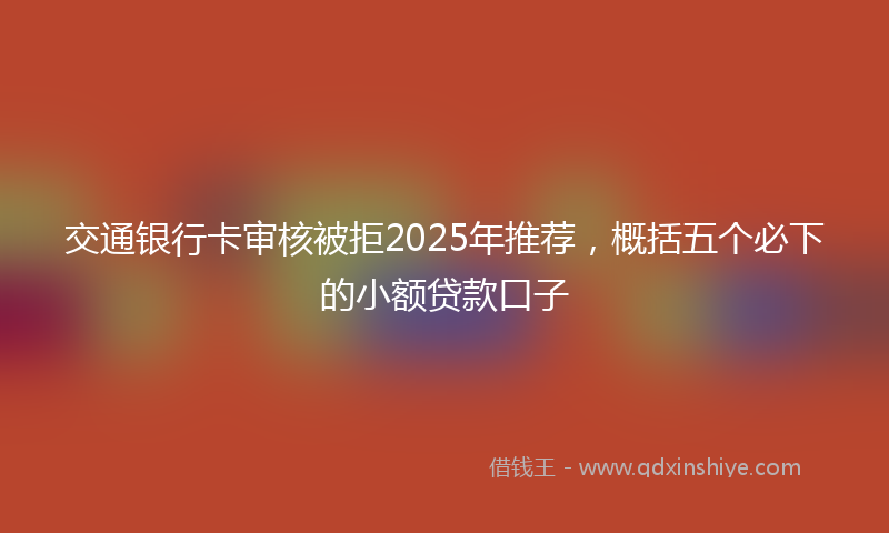 交通银行卡审核被拒2025年推荐，概括五个必下的小额贷款口子