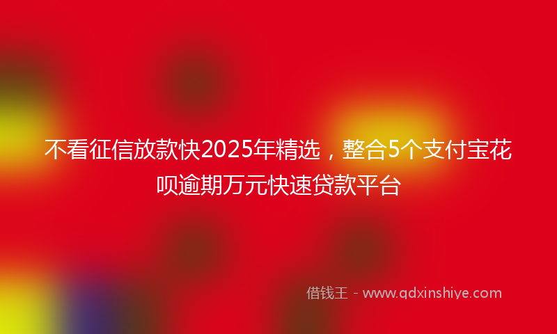 不看征信放款快2025年精选，整合5个支付宝花呗逾期万元快速贷款平台