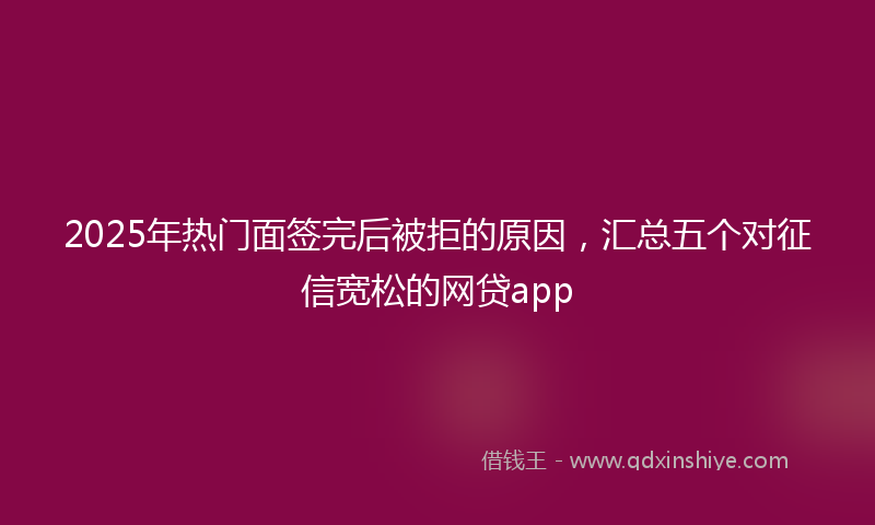 2025年热门面签完后被拒的原因，汇总五个对征信宽松的网贷app