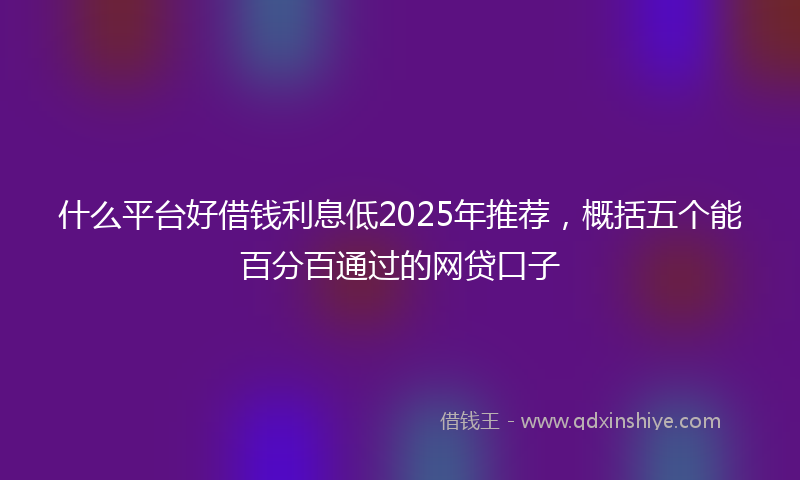 什么平台好借钱利息低2025年推荐，概括五个能百分百通过的网贷口子