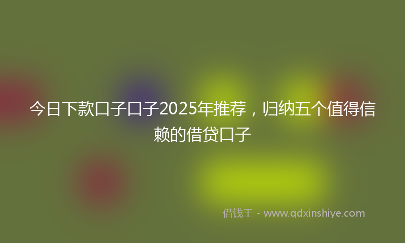 今日下款口子口子2025年推荐，归纳五个值得信赖的借贷口子
