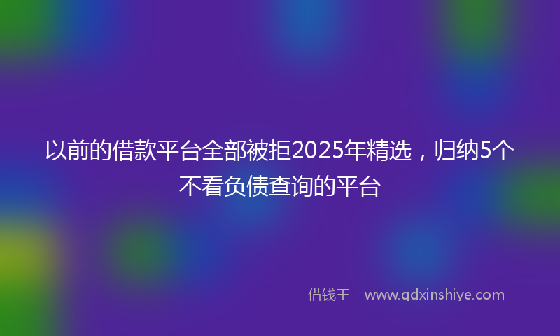 以前的借款平台全部被拒2025年精选，归纳5个不看负债查询的平台