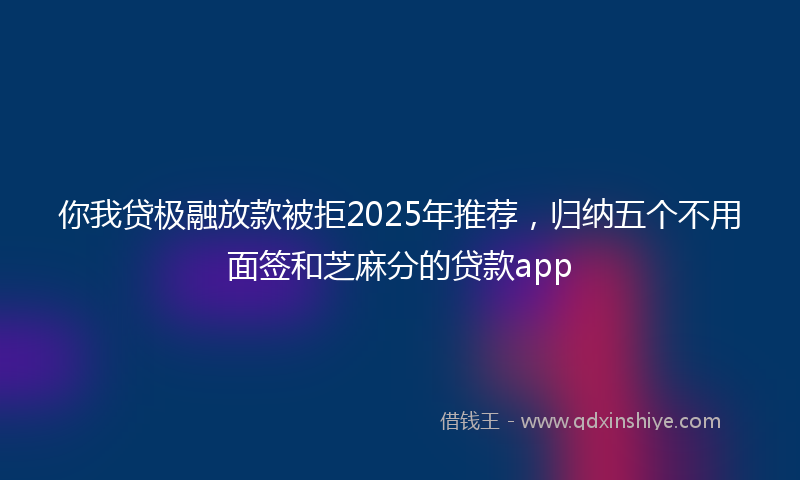 你我贷极融放款被拒2025年推荐，归纳五个不用面签和芝麻分的贷款app