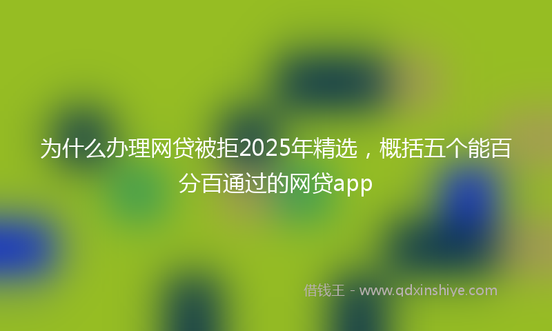 为什么办理网贷被拒2025年精选，概括五个能百分百通过的网贷app