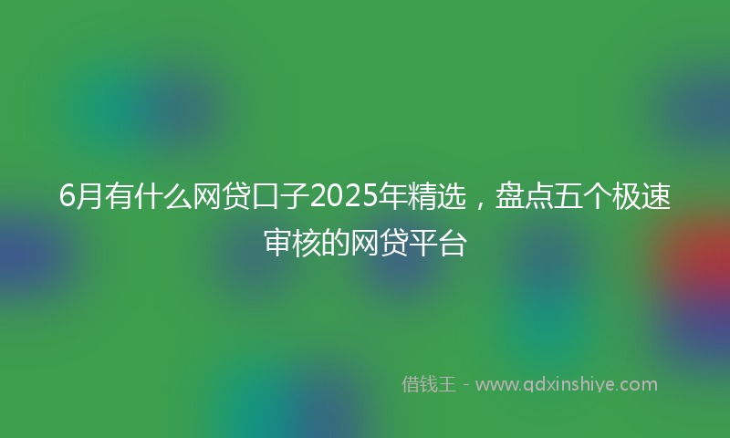 6月有什么网贷口子2025年精选，盘点五个极速审核的网贷平台