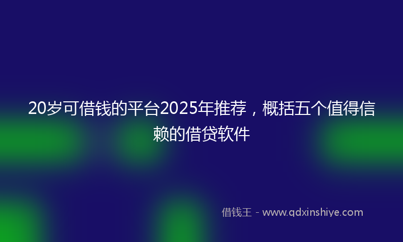20岁可借钱的平台2025年推荐，概括五个值得信赖的借贷软件