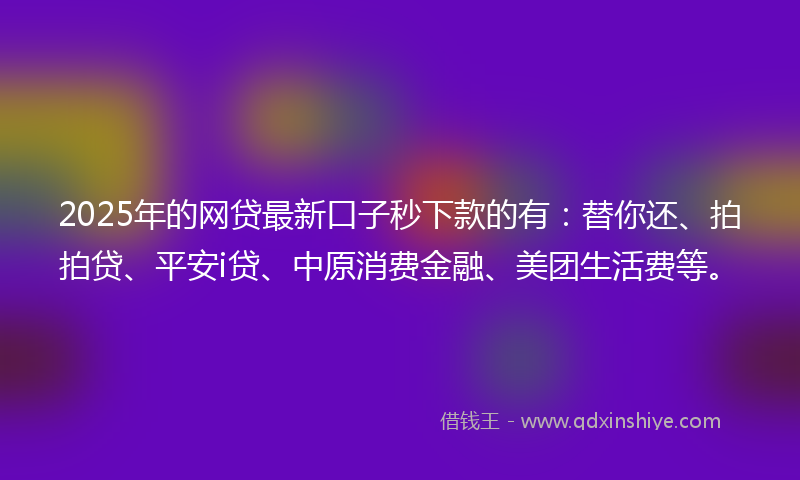 2025年的网贷最新口子秒下款的有：替你还、拍拍贷、平安i贷、中原消费金融、美团生活费等。
