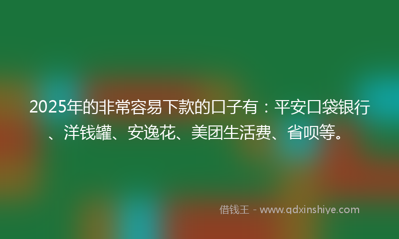 2025年的非常容易下款的口子有：平安口袋银行、洋钱罐、安逸花、美团生活费、省呗等。