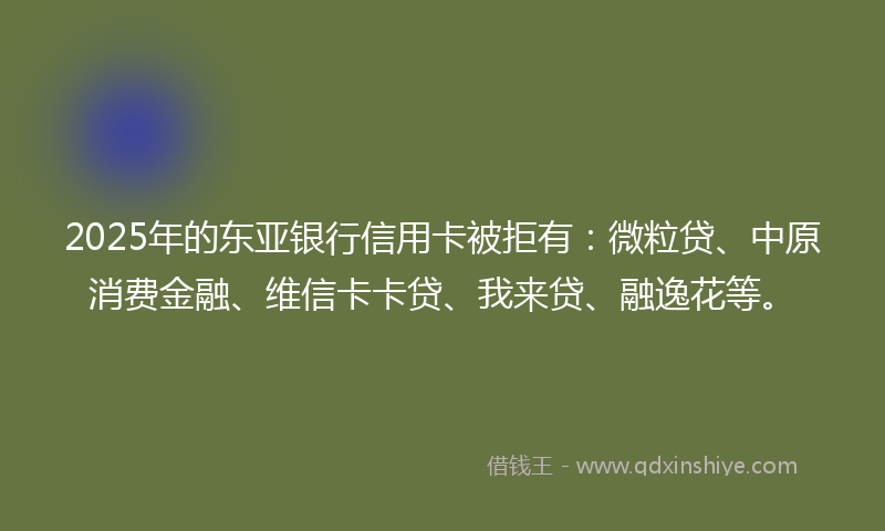 2025年的东亚银行信用卡被拒有：微粒贷、中原消费金融、维信卡卡贷、我来贷、融逸花等。
