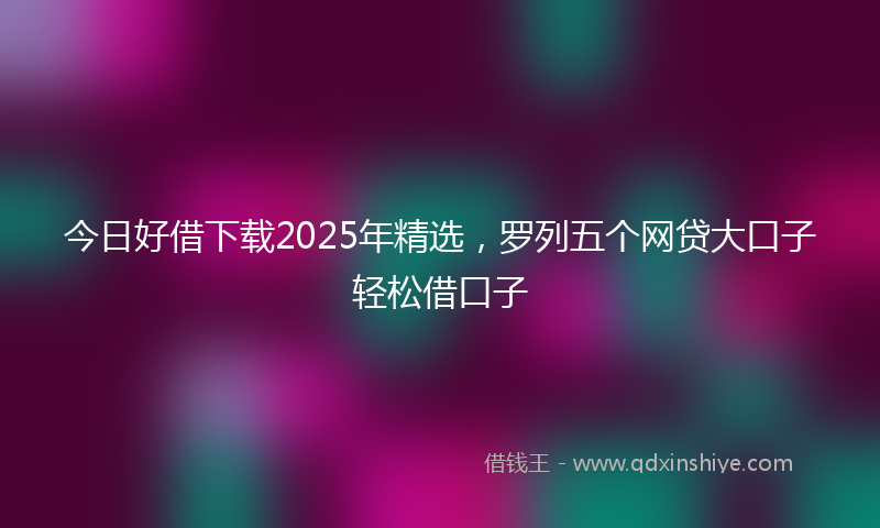 今日好借下载2025年精选，罗列五个网贷大口子轻松借口子