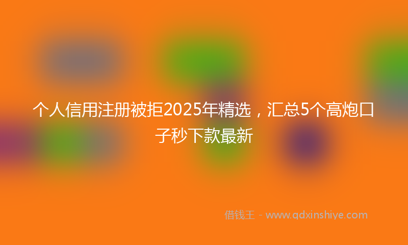 个人信用注册被拒2025年精选，汇总5个高炮口子秒下款最新