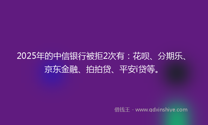 2025年的中信银行被拒2次有：花呗、分期乐、京东金融、拍拍贷、平安i贷等。
