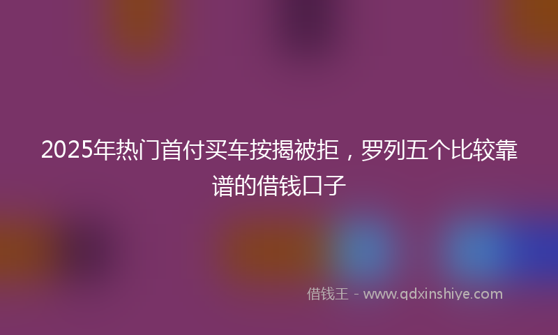 2025年热门首付买车按揭被拒，罗列五个比较靠谱的借钱口子