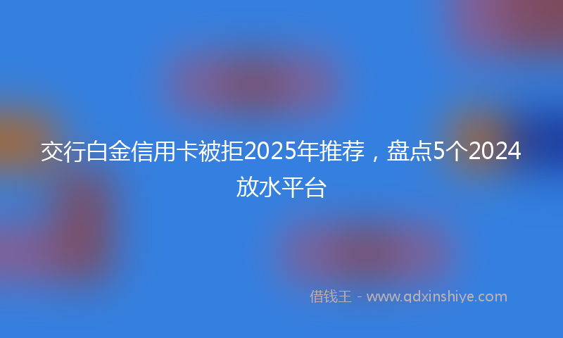 交行白金信用卡被拒2025年推荐，盘点5个2024放水平台