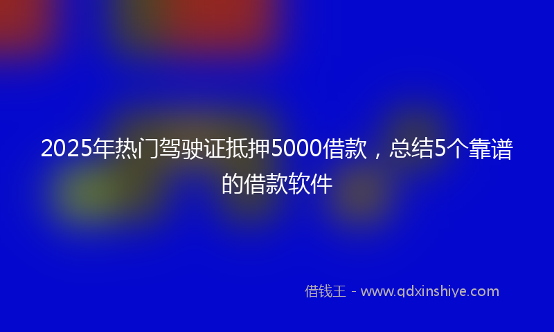 2025年热门驾驶证抵押5000借款，总结5个靠谱的借款软件