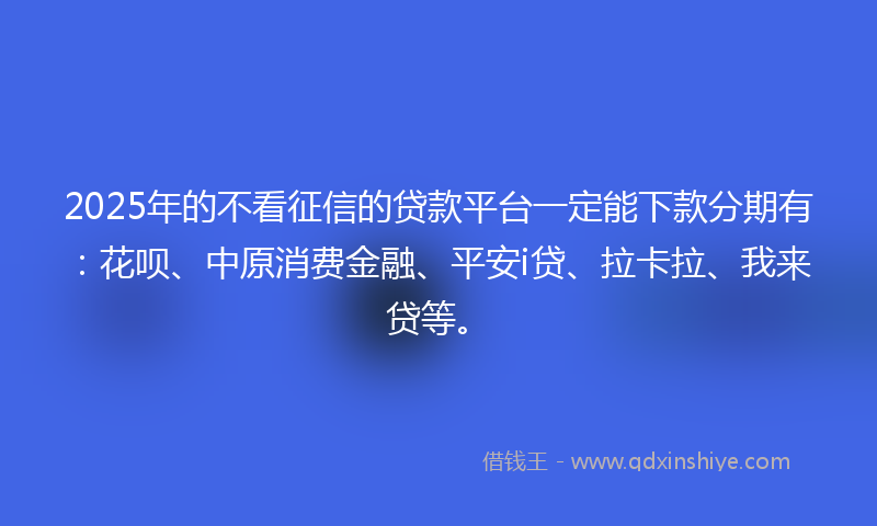 2025年的不看征信的贷款平台一定能下款分期有：花呗、中原消费金融、平安i贷、拉卡拉、我来贷等。