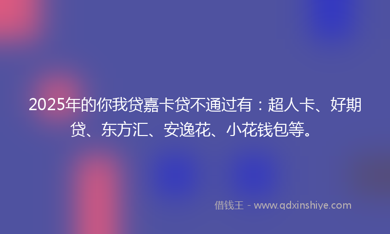 2025年的你我贷嘉卡贷不通过有：超人卡、好期贷、东方汇、安逸花、小花钱包等。
