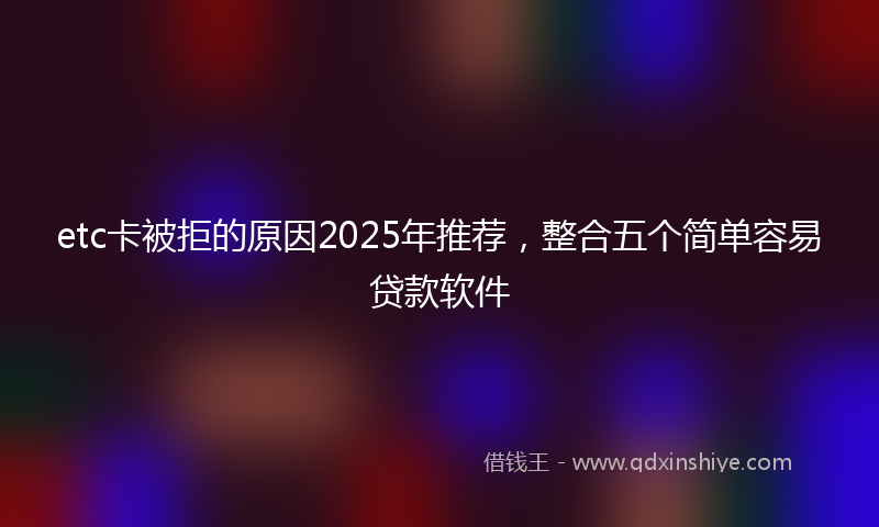 etc卡被拒的原因2025年推荐，整合五个简单容易贷款软件