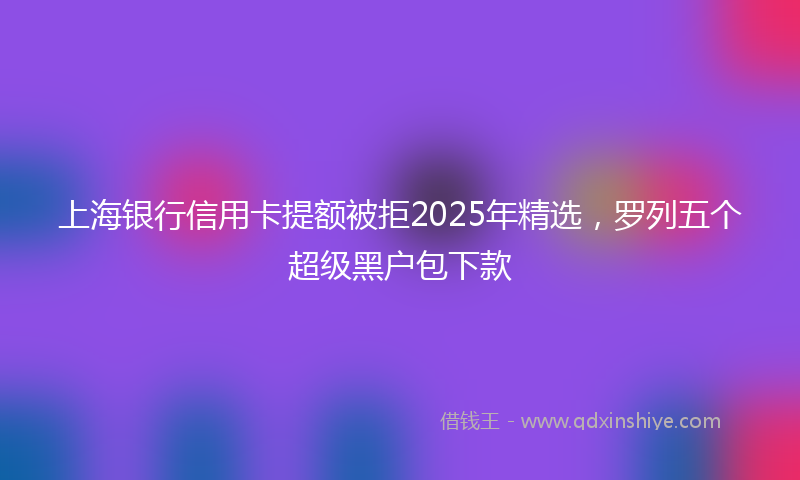 上海银行信用卡提额被拒2025年精选，罗列五个超级黑户包下款