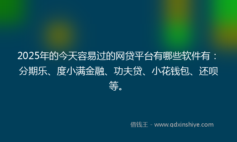2025年的今天容易过的网贷平台有哪些软件有：分期乐、度小满金融、功夫贷、小花钱包、还呗等。