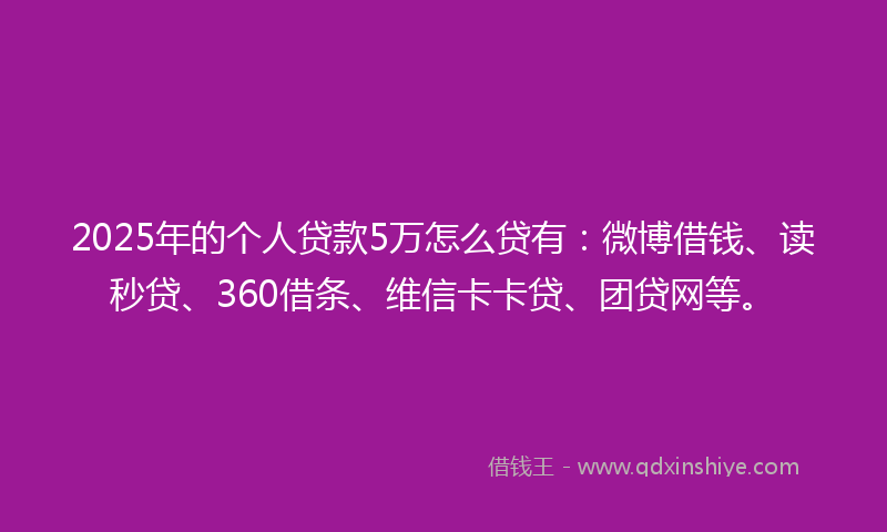 2025年的个人贷款5万怎么贷有：微博借钱、读秒贷、360借条、维信卡卡贷、团贷网等。