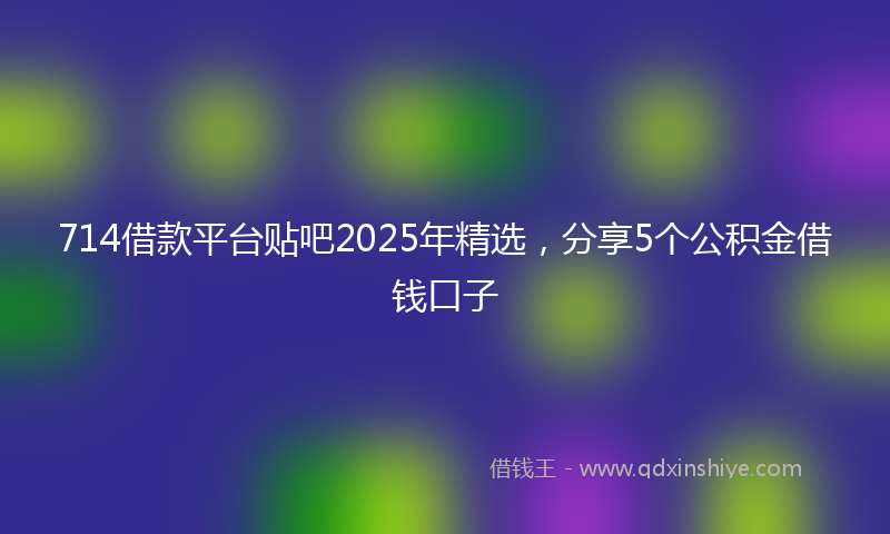 714借款平台贴吧2025年精选，分享5个公积金借钱口子