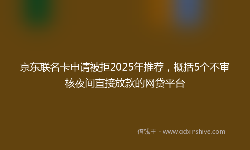 京东联名卡申请被拒2025年推荐，概括5个不审核夜间直接放款的网贷平台