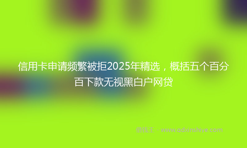 信用卡申请频繁被拒2025年精选，概括五个百分百下款无视黑白户网贷