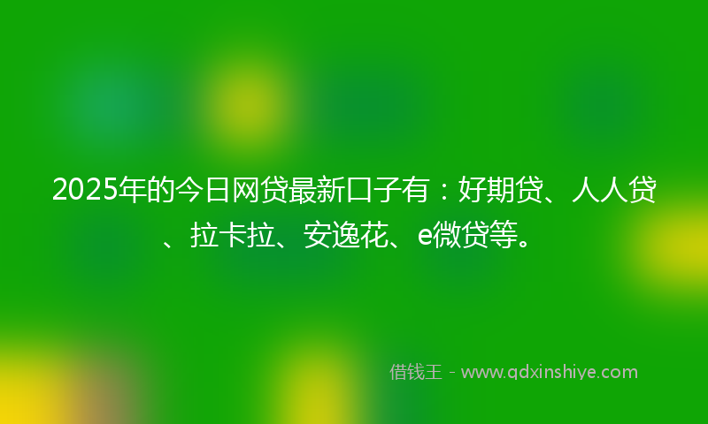 2025年的今日网贷最新口子有：好期贷、人人贷、拉卡拉、安逸花、e微贷等。