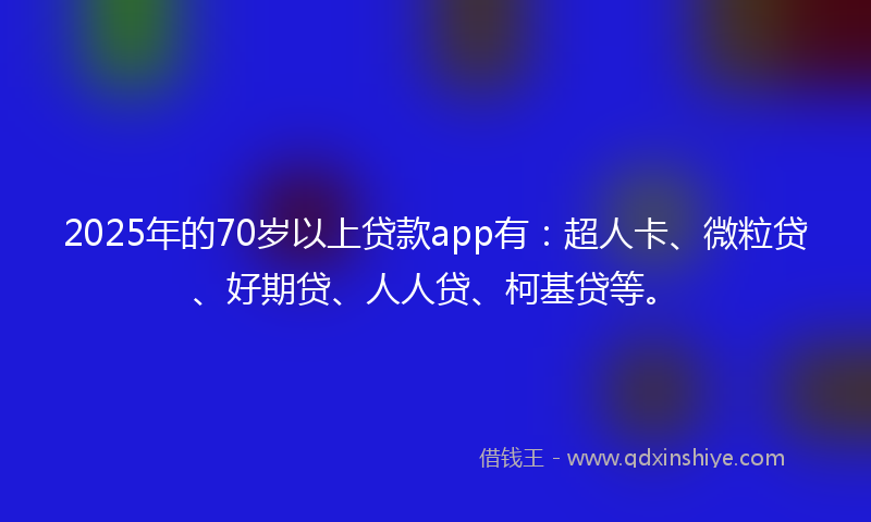 2025年的70岁以上贷款app有：超人卡、微粒贷、好期贷、人人贷、柯基贷等。